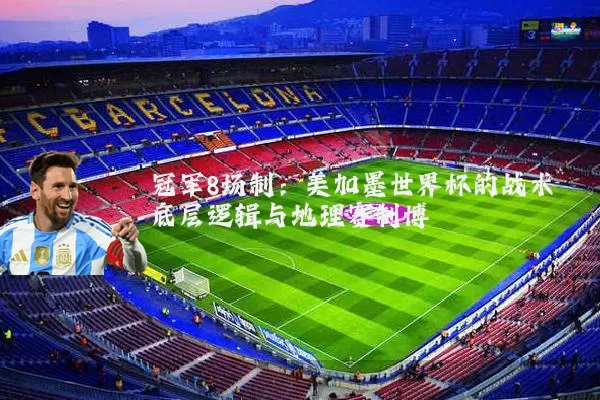 冠军8场制：美加墨世界杯的战术底层逻辑与地理赛制博弈