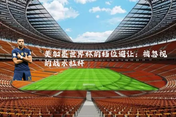 美加墨世界杯的档位避让：被忽视的战术杠杆