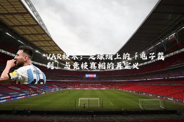 VAR技术：足球场上的「电子裁判」与竞技真相的再定义