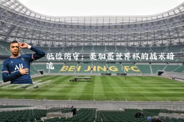 低位防守:美加墨世界杯的战术暗流