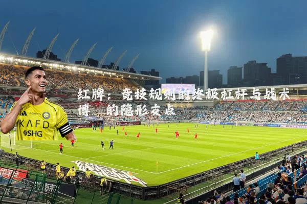 红牌:竞技规则的终极杠杆与战术博弈的隐形支点