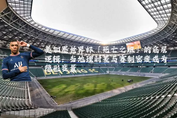 美加墨世界杯「死亡之组」的底层逻辑：当地理时差与赛制密度成为隐形变量