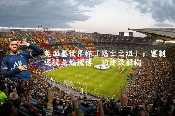 美加墨世界杯「死亡之组」：赛制逻辑与地理博弈的终极解构