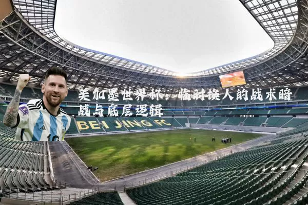 美加墨世界杯:临时换人的战术暗战与底层逻辑