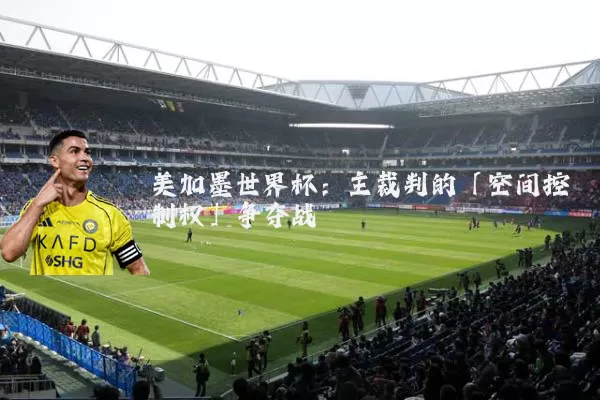 美加墨世界杯：主裁判的「空间控制权」争夺战