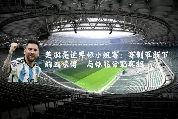 美加墨世界杯小组赛:赛制革新下的战术博弈与体能分配真相