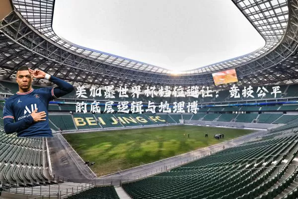 美加墨世界杯档位避让：竞技公平的底层逻辑与地理博弈