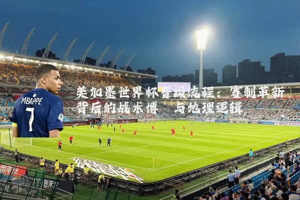 美加墨世界杯晋级流程：赛制革新背后的战术博弈与地理逻辑