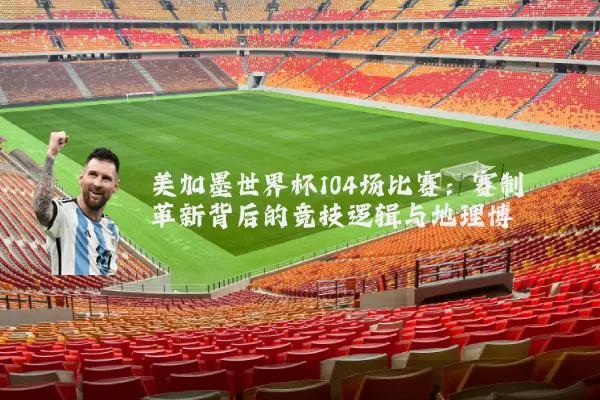 美加墨世界杯104场比赛：赛制革新背后的竞技逻辑与地理博弈