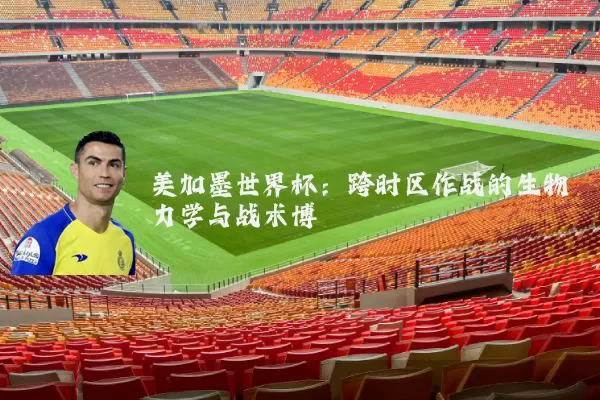 美加墨世界杯：跨时区作战的生物力学与战术博弈