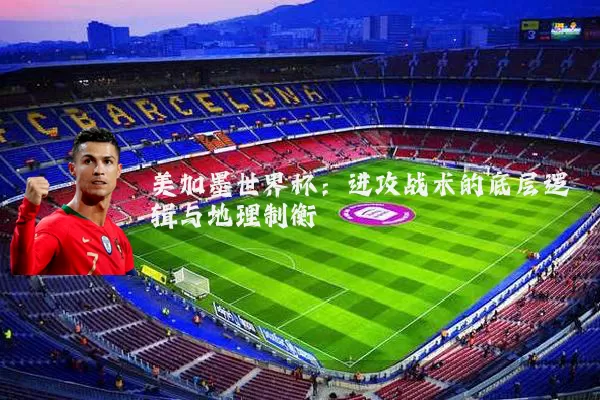 美加墨世界杯：进攻战术的底层逻辑与地理制衡