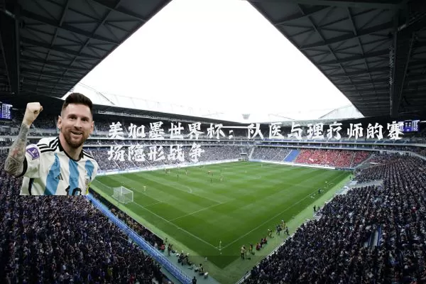 美加墨世界杯:队医与理疗师的赛场隐形战争