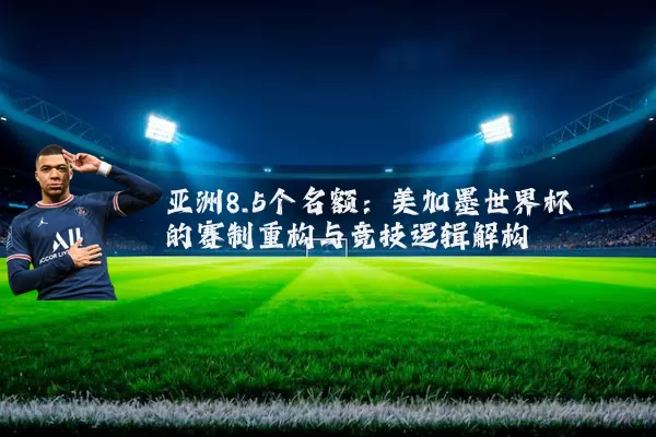 亚洲8.5个名额：美加墨世界杯的赛制重构与竞技逻辑解构