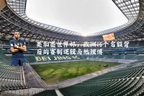 美加墨世界杯：欧洲16个名额背后的赛制逻辑与地理博弈