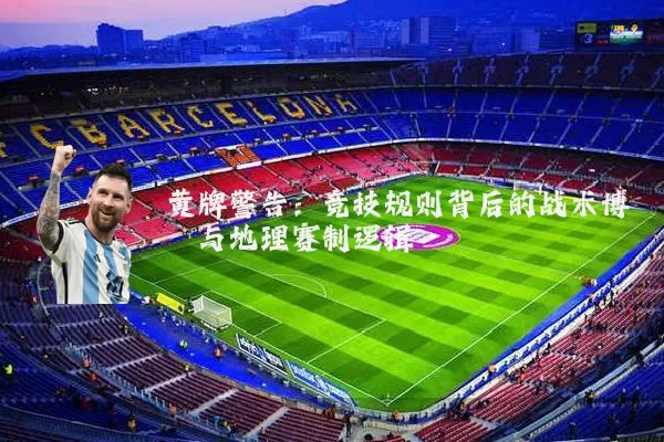 黄牌警告:竞技规则背后的战术博弈与地理赛制逻辑