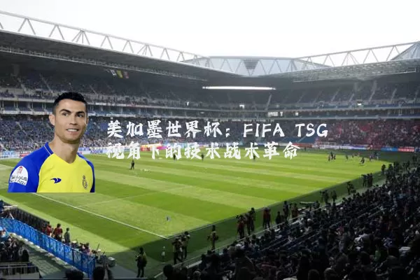 美加墨世界杯:FIFA TSG视角下的技术战术革命