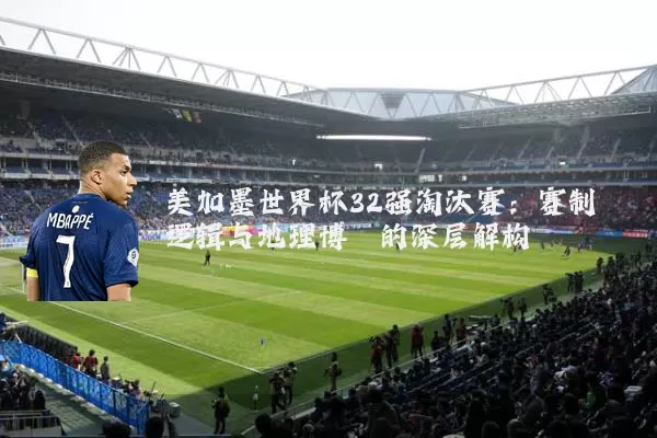 美加墨世界杯32强淘汰赛：赛制逻辑与地理博弈的深层解构