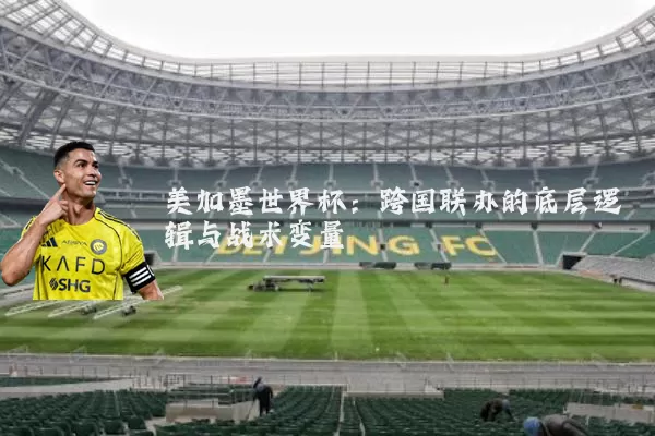 美加墨世界杯:跨国联办的底层逻辑与战术变量