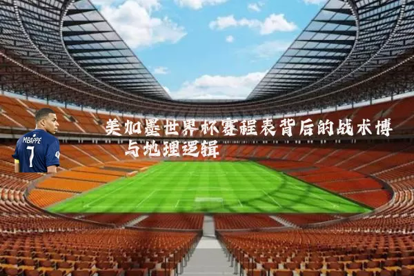 美加墨世界杯赛程表背后的战术博弈与地理逻辑