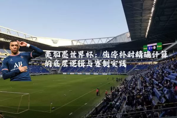 美加墨世界杯:伤停补时精确计算的底层逻辑与赛制实践