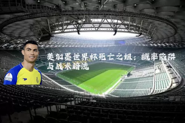 美加墨世界杯死亡之组:概率陷阱与战术暗流