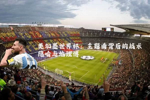 美加墨世界杯：主题曲背后的战术隐喻与地理博弈