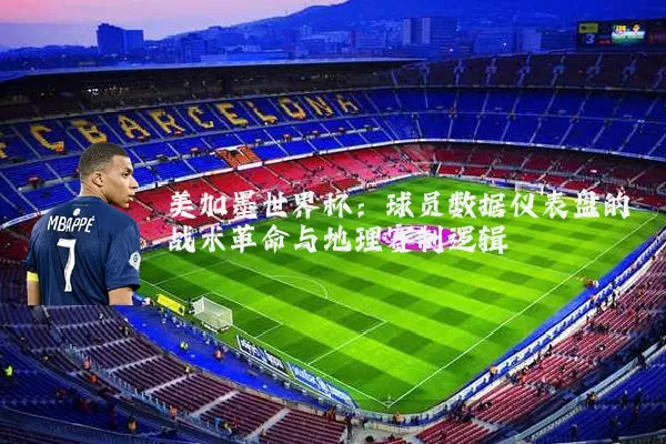 美加墨世界杯:球员数据仪表盘的战术革命与地理赛制逻辑