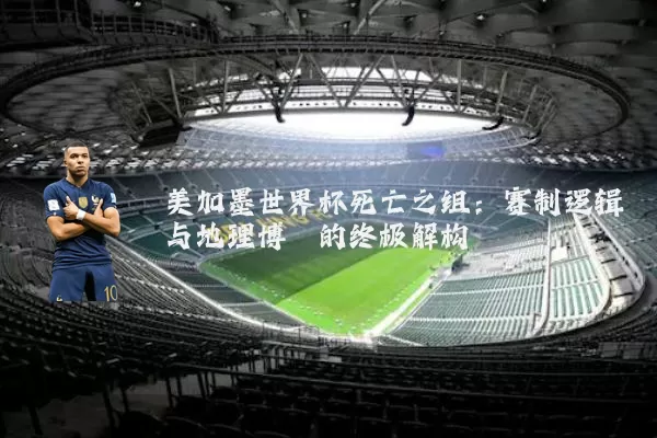 美加墨世界杯死亡之组：赛制逻辑与地理博弈的终极解构
