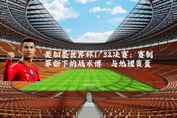 美加墨世界杯1/32决赛：赛制革新下的战术博弈与地理变量