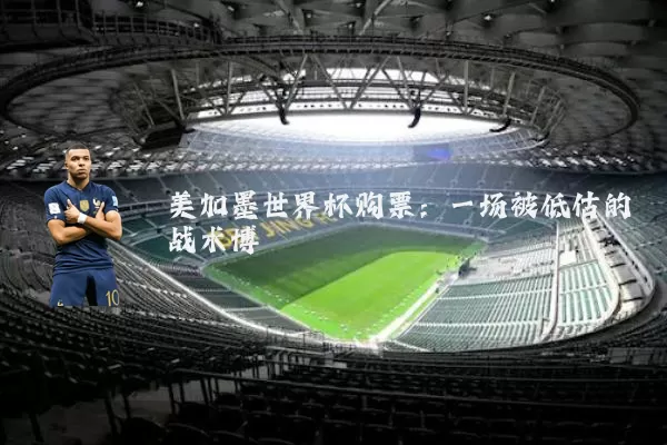美加墨世界杯购票：一场被低估的战术博弈