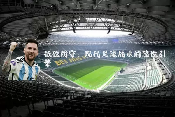 低位防守:现代足球战术的隐性引擎