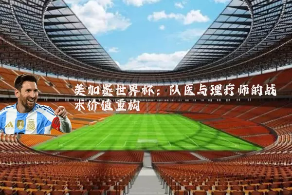 美加墨世界杯:队医与理疗师的战术价值重构