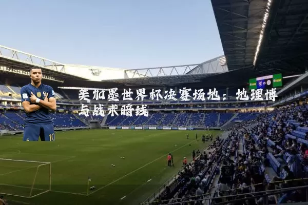 美加墨世界杯决赛场地：地理博弈与战术暗线