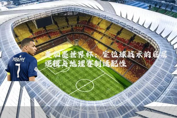 美加墨世界杯:定位球战术的底层逻辑与地理赛制适配性