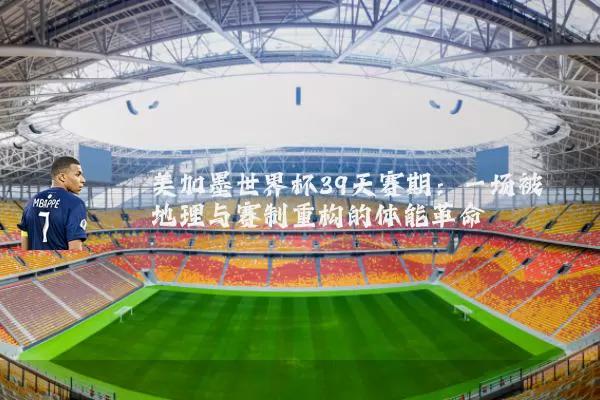 美加墨世界杯39天赛期:一场被地理与赛制重构的体能革命