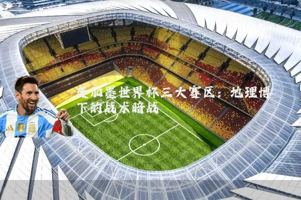 美加墨世界杯三大赛区:地理博弈下的战术暗战