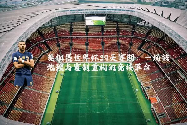 美加墨世界杯39天赛期：一场被地理与赛制重构的竞技革命