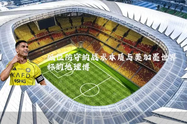 低位防守的战术本质与美加墨世界杯的地理博弈