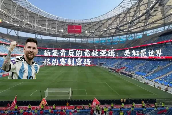 抽签背后的竞技逻辑：美加墨世界杯的赛制密码