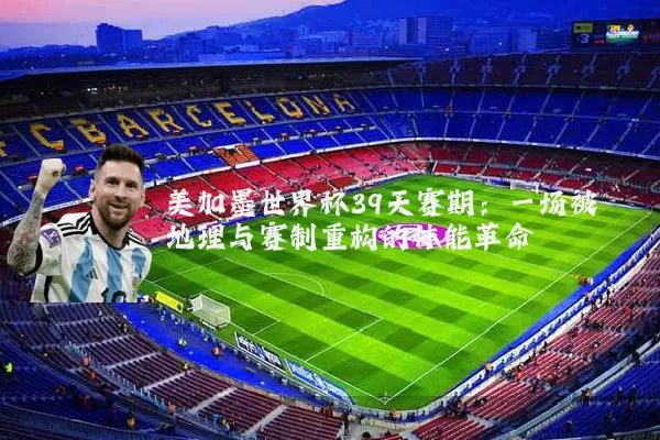 美加墨世界杯39天赛期:一场被地理与赛制重构的体能革命