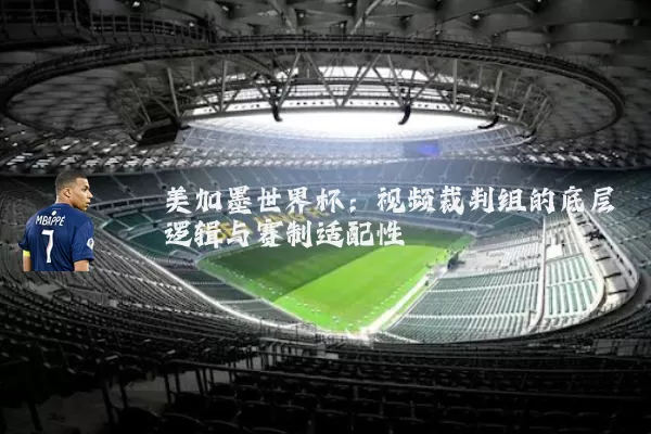 美加墨世界杯：视频裁判组的底层逻辑与赛制适配性