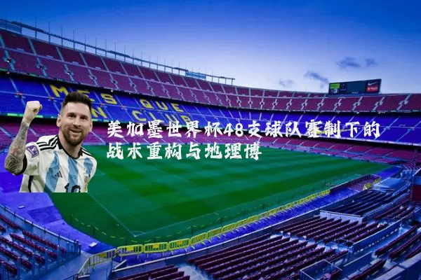 美加墨世界杯48支球队赛制下的战术重构与地理博弈