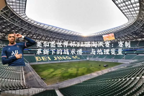 美加墨世界杯32强淘汰赛：赛制革新下的战术博弈与地理变量