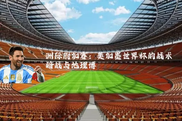 洲际附加赛：美加墨世界杯的战术暗战与地理博弈