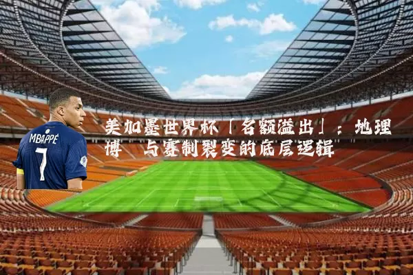 美加墨世界杯「名额溢出」：地理博弈与赛制裂变的底层逻辑