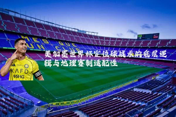 美加墨世界杯定位球战术的底层逻辑与地理赛制适配性