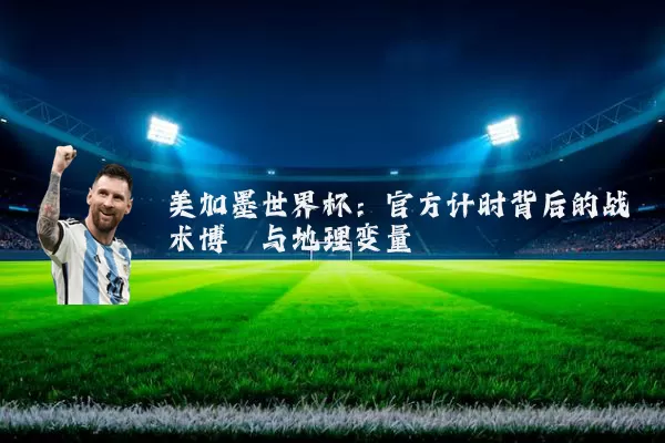 美加墨世界杯：官方计时背后的战术博弈与地理变量