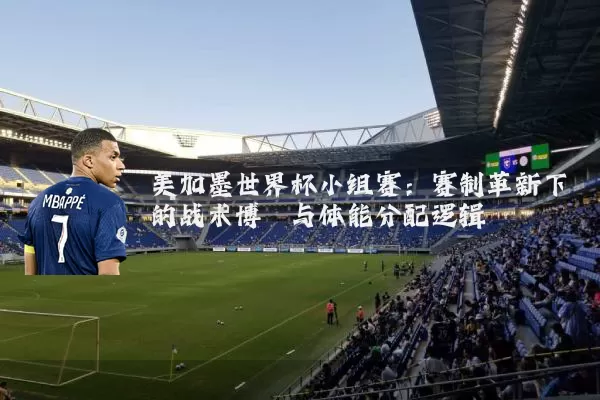 美加墨世界杯小组赛:赛制革新下的战术博弈与体能分配逻辑