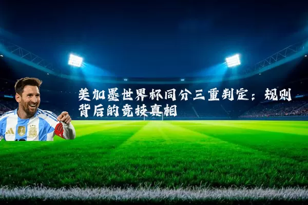 美加墨世界杯同分三重判定:规则背后的竞技真相