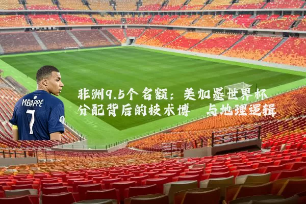 非洲9.5个名额：美加墨世界杯分配背后的技术博弈与地理逻辑